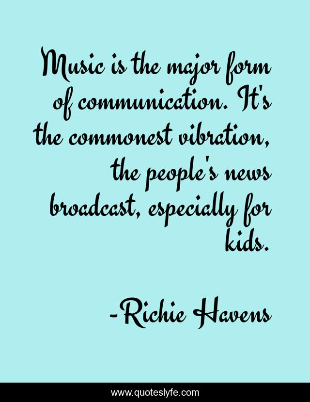 Music is the major form of communication. It's the commonest vibration, the people's news broadcast, especially for kids.