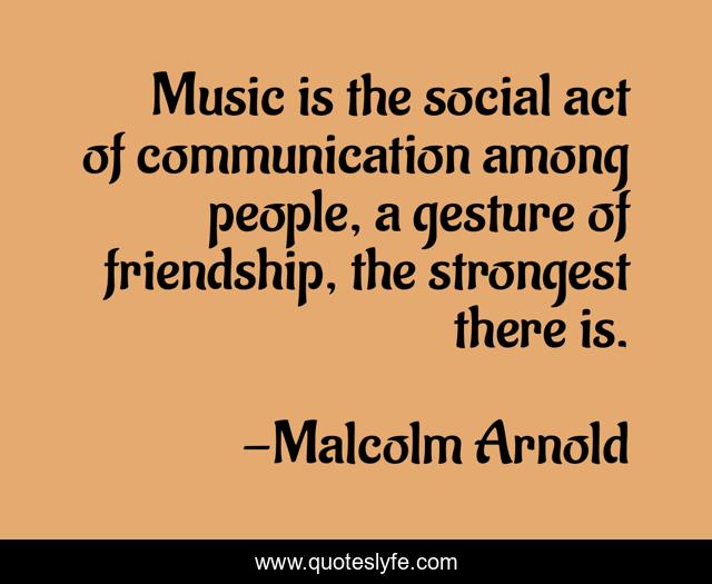 Music is the social act of communication among people, a gesture of friendship, the strongest there is.