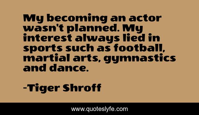 My becoming an actor wasn't planned. My interest always lied in sports such as football, martial arts, gymnastics and dance.