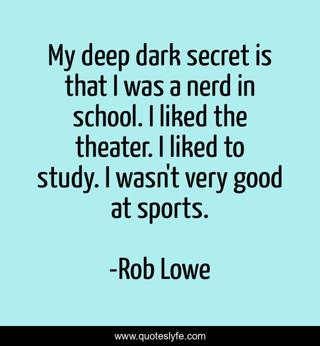 My deep dark secret is that I was a nerd in school. I liked the theater. I liked to study. I wasn't very good at sports.