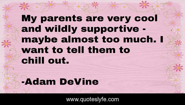 My parents are very cool and wildly supportive - maybe almost too much. I want to tell them to chill out.