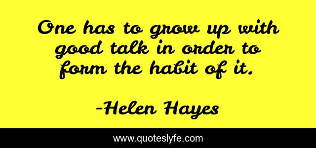 One has to grow up with good talk in order to form the habit of it.