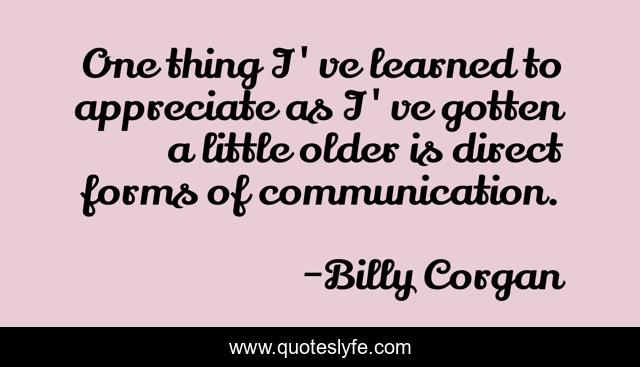 One thing I've learned to appreciate as I've gotten a little older is direct forms of communication.