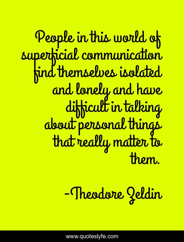 People in this world of superficial communication find themselves isolated and lonely and have difficult in talking about personal things that really matter to them.