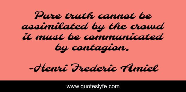 Pure truth cannot be assimilated by the crowd it must be communicated by contagion.