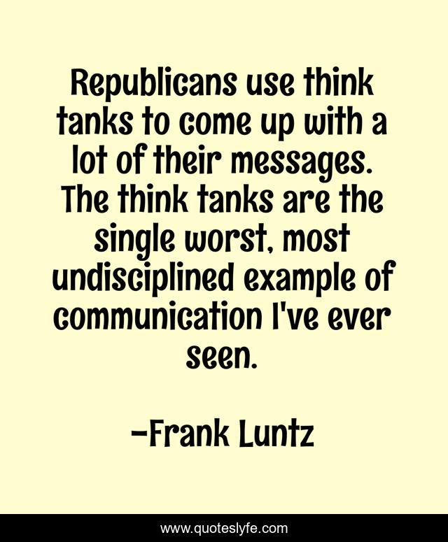 Republicans use think tanks to come up with a lot of their messages. The think tanks are the single worst, most undisciplined example of communication I've ever seen.