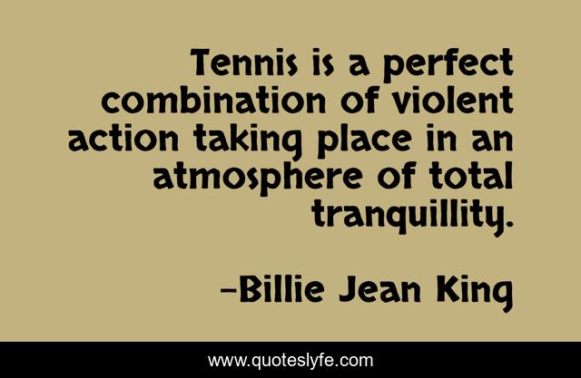 Tennis is a perfect combination of violent action taking place in an atmosphere of total tranquillity.