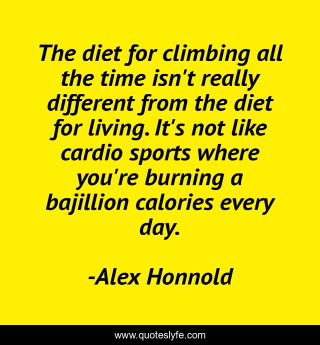 The diet for climbing all the time isn't really different from the diet for living. It's not like cardio sports where you're burning a bajillion calories every day.