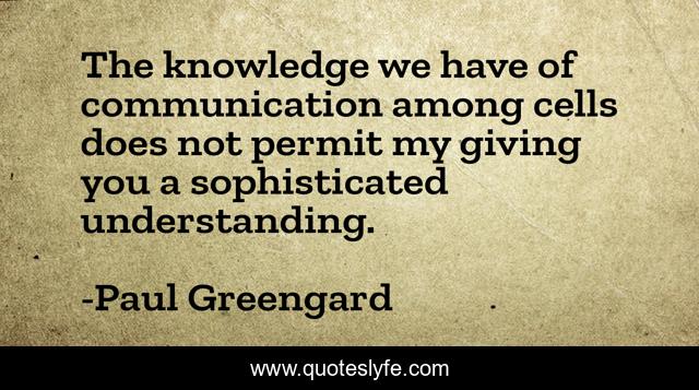 The knowledge we have of communication among cells does not permit my giving you a sophisticated understanding.