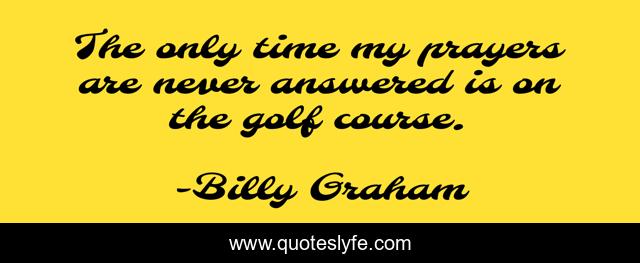 The only time my prayers are never answered is on the golf course.