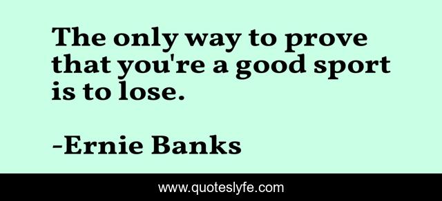 The only way to prove that you're a good sport is to lose.
