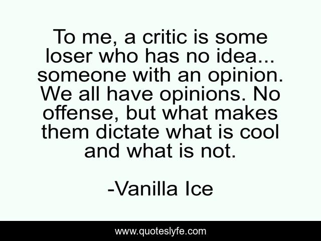 To me, a critic is some loser who has no idea... someone with an opinion. We all have opinions. No offense, but what makes them dictate what is cool and what is not.