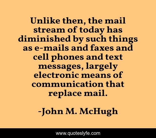 Unlike then, the mail stream of today has diminished by such things as e-mails and faxes and cell phones and text messages, largely electronic means of communication that replace mail.