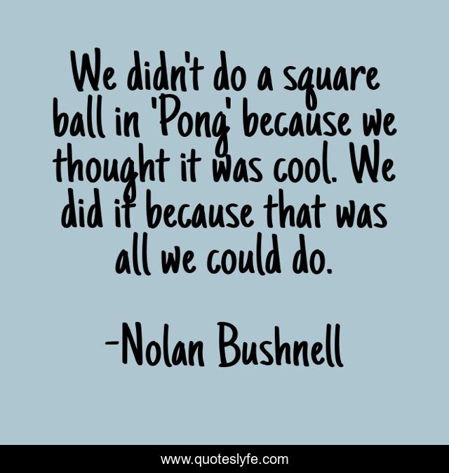We didn't do a square ball in 'Pong' because we thought it was cool. We did it because that was all we could do.