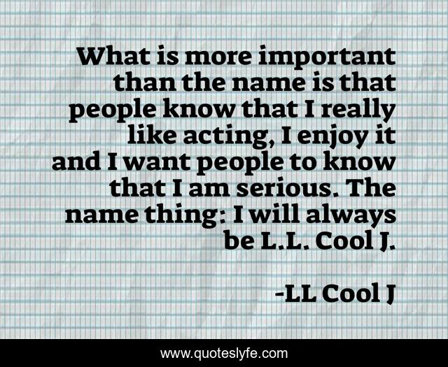 What is more important than the name is that people know that I really like acting, I enjoy it and I want people to know that I am serious. The name thing: I will always be L.L. Cool J.