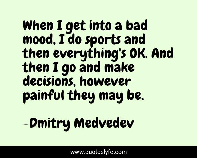 When I get into a bad mood, I do sports and then everything's OK. And then I go and make decisions, however painful they may be.