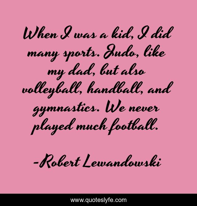 When I was a kid, I did many sports. Judo, like my dad, but also volleyball, handball, and gymnastics. We never played much football.