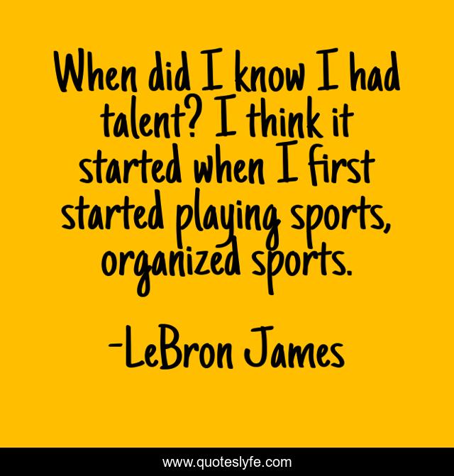 When did I know I had talent? I think it started when I first started playing sports, organized sports.