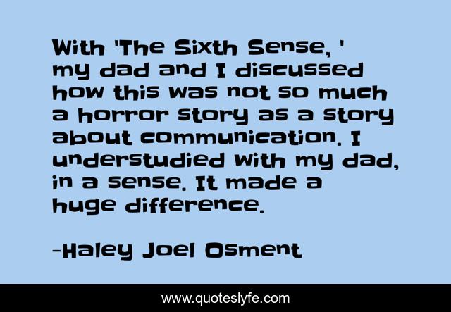 With 'The Sixth Sense, ' my dad and I discussed how this was not so much a horror story as a story about communication. I understudied with my dad, in a sense. It made a huge difference.