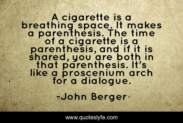 A cigarette is a breathing space. It makes a parenthesis. The time of a cigarette is a parenthesis, and if it is shared, you are both in that parenthesis. It's like a proscenium arch for a dialogue.