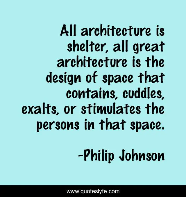 All architecture is shelter, all great architecture is the design of space that contains, cuddles, exalts, or stimulates the persons in that space.