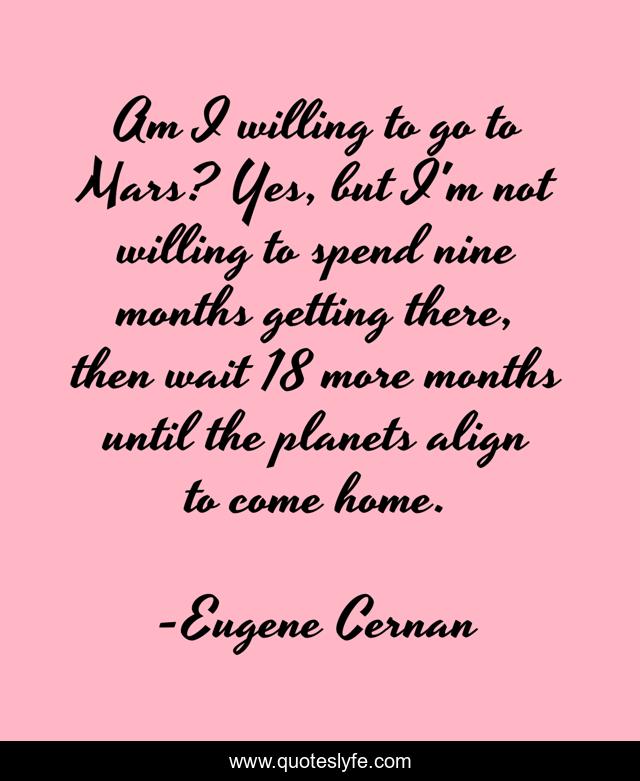Am I willing to go to Mars? Yes, but I'm not willing to spend nine months getting there, then wait 18 more months until the planets align to come home.