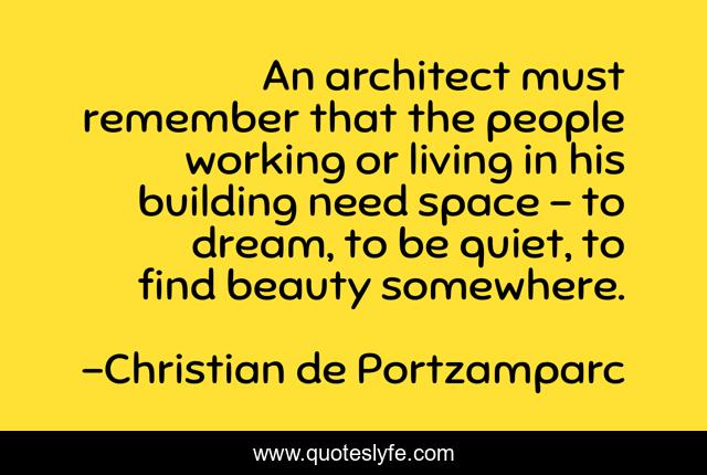 An architect must remember that the people working or living in his building need space - to dream, to be quiet, to find beauty somewhere.