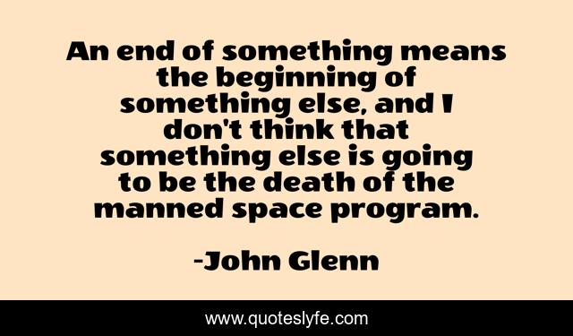 An end of something means the beginning of something else, and I don't think that something else is going to be the death of the manned space program.