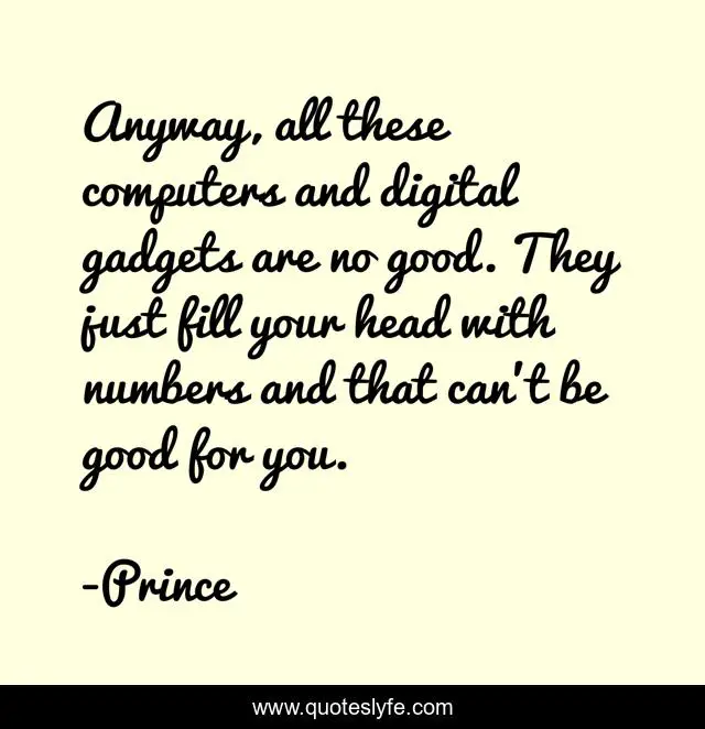 Anyway, all these computers and digital gadgets are no good. They just fill your head with numbers and that can't be good for you.