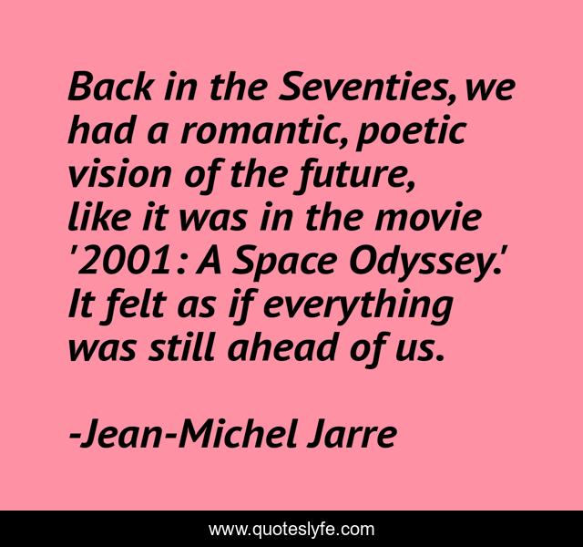 Back in the Seventies, we had a romantic, poetic vision of the future, like it was in the movie '2001: A Space Odyssey.' It felt as if everything was still ahead of us.