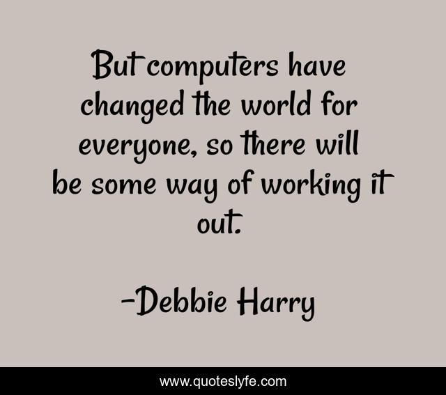 But computers have changed the world for everyone, so there will be some way of working it out.