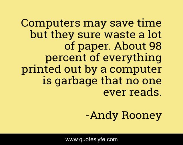 Computers may save time but they sure waste a lot of paper. About 98 percent of everything printed out by a computer is garbage that no one ever reads.