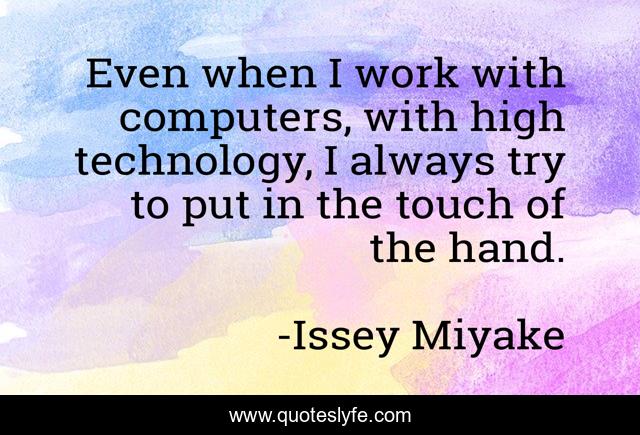 Even when I work with computers, with high technology, I always try to put in the touch of the hand.