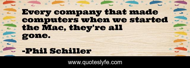 Every company that made computers when we started the Mac, they're all gone.