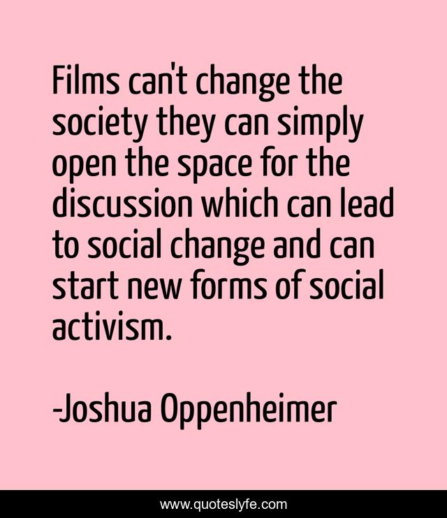 Films can't change the society they can simply open the space for the discussion which can lead to social change and can start new forms of social activism.