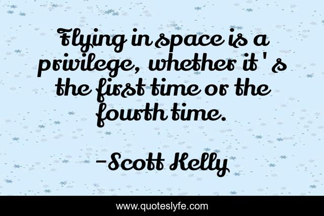 Flying in space is a privilege, whether it's the first time or the fourth time.
