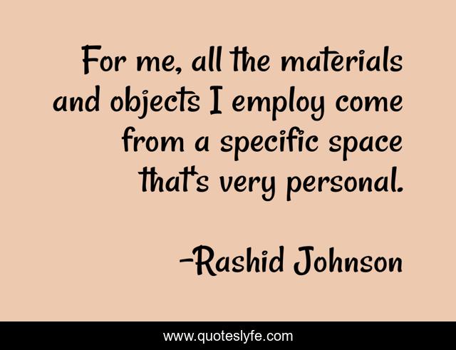 For me, all the materials and objects I employ come from a specific space that's very personal.