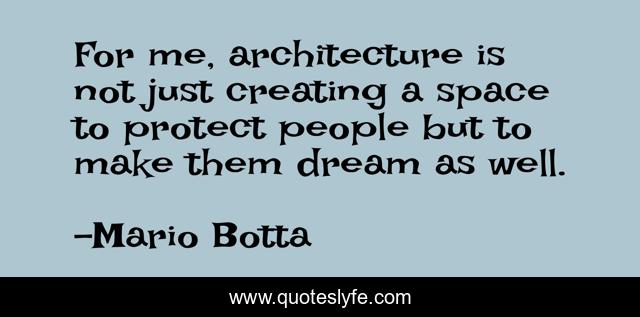 For me, architecture is not just creating a space to protect people but to make them dream as well.