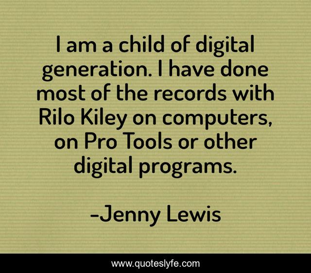 I am a child of digital generation. I have done most of the records with Rilo Kiley on computers, on Pro Tools or other digital programs.