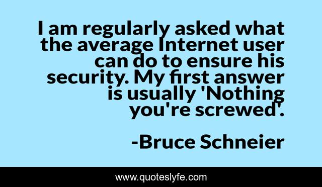 I am regularly asked what the average Internet user can do to ensure his security. My first answer is usually 'Nothing you're screwed'.