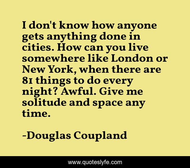 I don't know how anyone gets anything done in cities. How can you live somewhere like London or New York, when there are 81 things to do every night? Awful. Give me solitude and space any time.