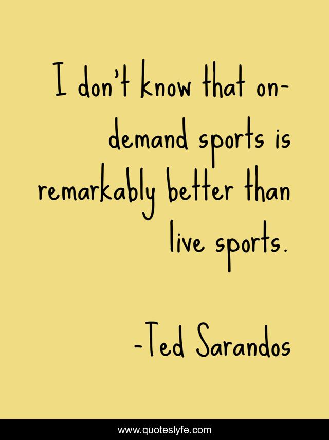 I don't know that on-demand sports is remarkably better than live sports.