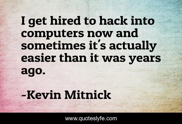 I get hired to hack into computers now and sometimes it's actually easier than it was years ago.