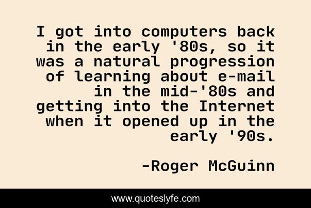 I got into computers back in the early '80s, so it was a natural progression of learning about e-mail in the mid-'80s and getting into the Internet when it opened up in the early '90s.
