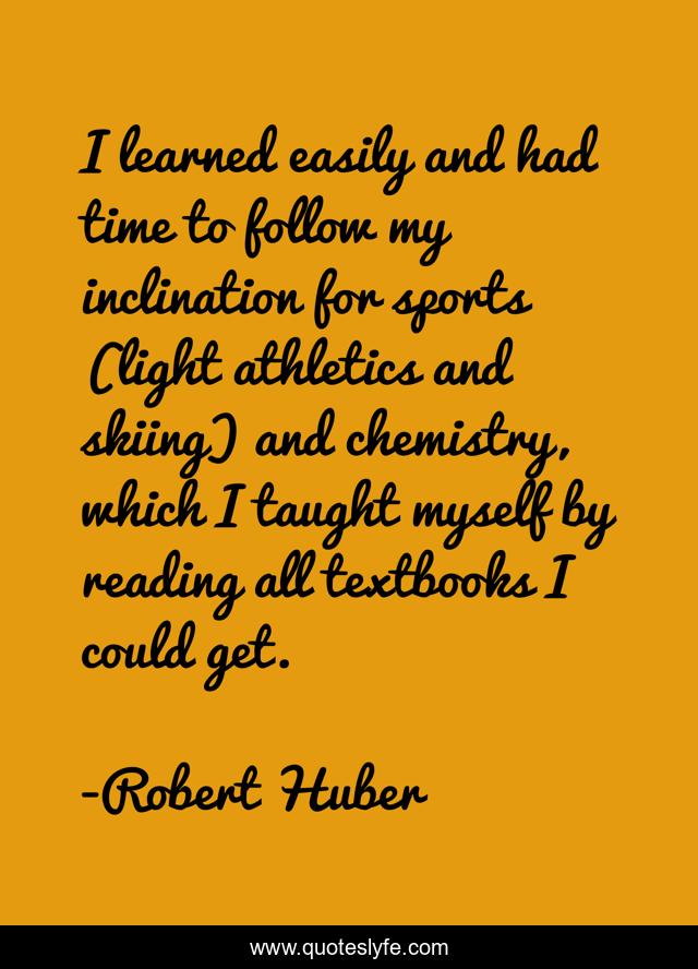 I learned easily and had time to follow my inclination for sports (light athletics and skiing) and chemistry, which I taught myself by reading all textbooks I could get.
