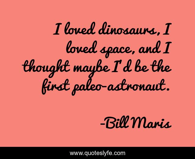 I loved dinosaurs, I loved space, and I thought maybe I'd be the first paleo-astronaut.