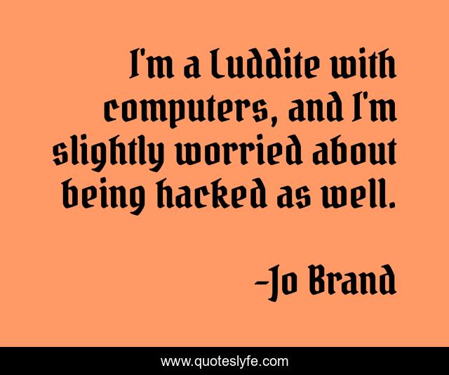 I'm a Luddite with computers, and I'm slightly worried about being hacked as well.