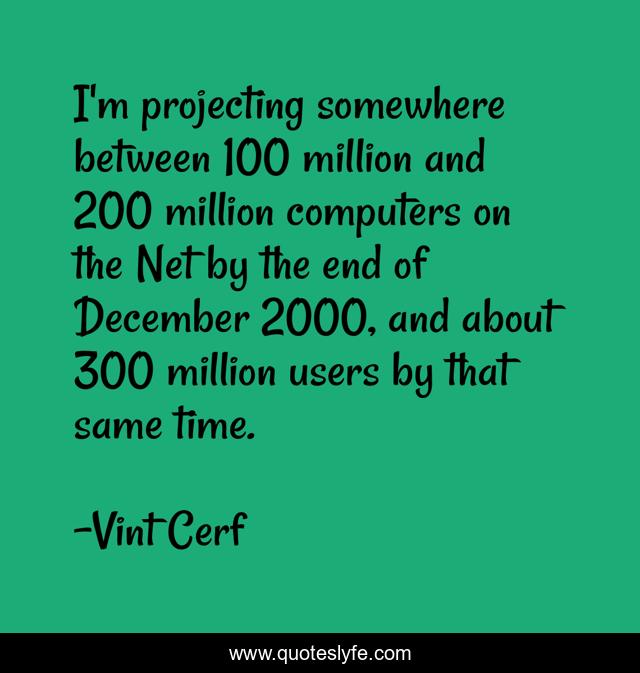 I'm projecting somewhere between 100 million and 200 million computers on the Net by the end of December 2000, and about 300 million users by that same time.