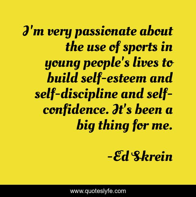 I'm very passionate about the use of sports in young people's lives to build self-esteem and self-discipline and self-confidence. It's been a big thing for me.