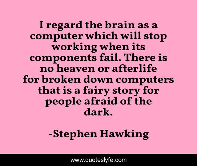 I regard the brain as a computer which will stop working when its components fail. There is no heaven or afterlife for broken down computers that is a fairy story for people afraid of the dark.